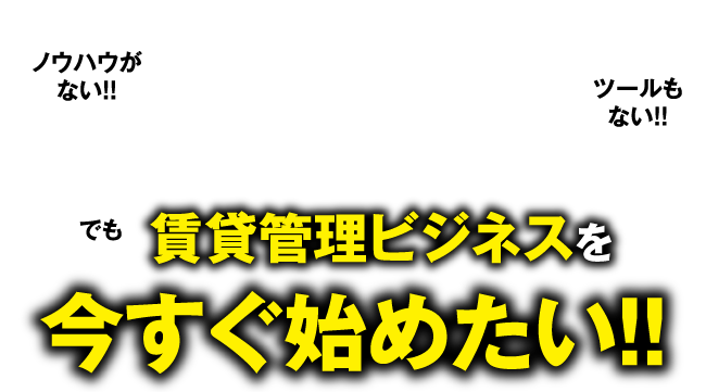 ノウハウがない!! ツールもない!! でも 賃貸管理ビジネスを今すぐ始めたい!!