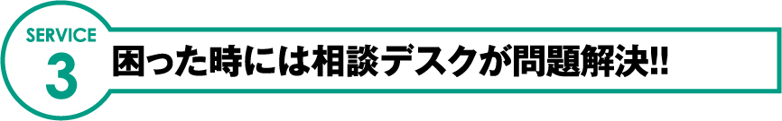 SERVICE3 困った時には相談デスクが問題解決!!