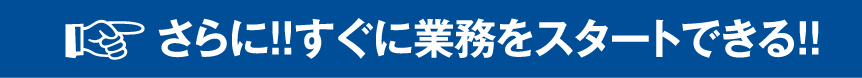 さらに!!すぐに業務をスタートできる!!