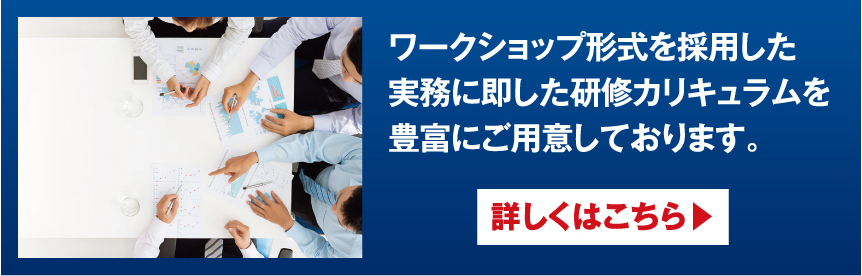 ワークショップ形式を採用した実務に即した研修カリキュラムを豊富にご用意しております。 詳しくはこちら